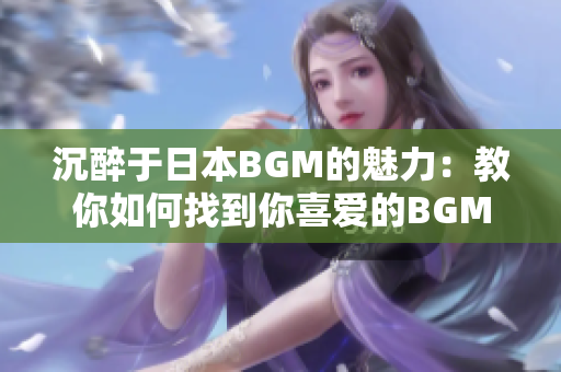 沉醉于日本BGM的魅力：教你如何找到你喜爱的BGM