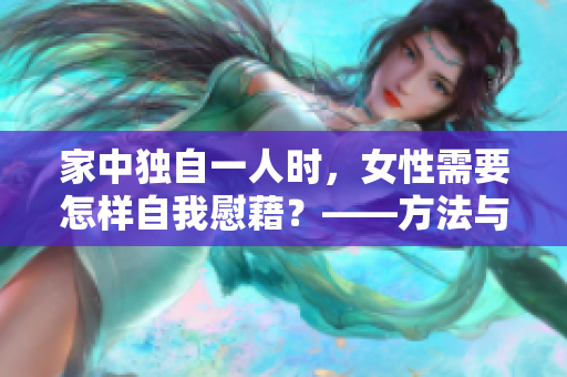 家中独自一人时，女性需要怎样自我慰藉？——方法与建议