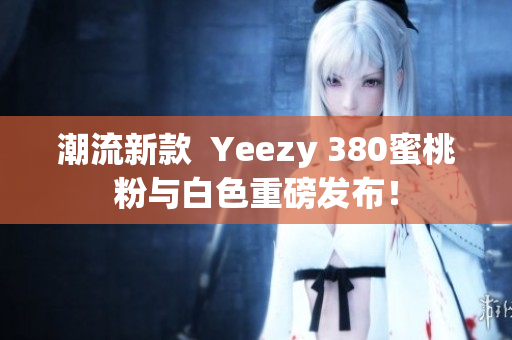 潮流新款  Yeezy 380蜜桃粉与白色重磅发布！