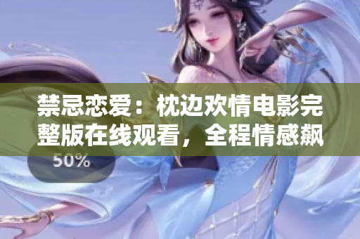 禁忌恋爱：枕边欢情电影完整版在线观看，全程情感飙升