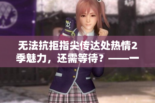 无法抗拒指尖传达处热情2季魅力，还需等待？——一个编辑的观感