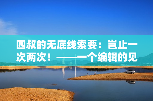 四叔的无底线索要：岂止一次两次！——一个编辑的见闻