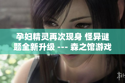 孕妇精灵再次现身 怪异谜题全新升级 --- 森之馆游戏4！