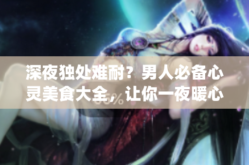 深夜独处难耐？男人必备心灵美食大全，让你一夜暖心安眠(1)