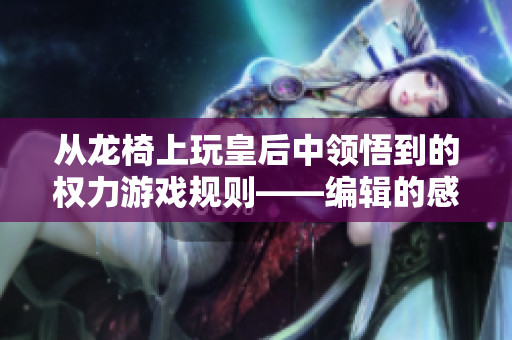 从龙椅上玩皇后中领悟到的权力游戏规则——编辑的感悟