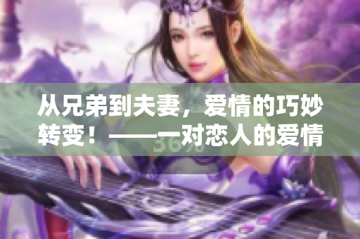 从兄弟到夫妻，爱情的巧妙转变！——一对恋人的爱情故事