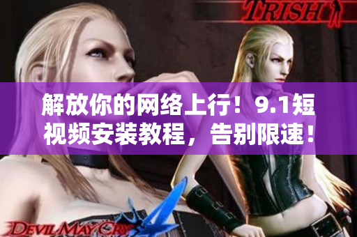 解放你的网络上行！9.1短视频安装教程，告别限速！
