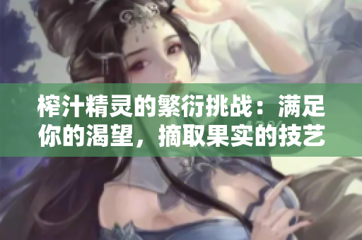 榨汁精灵的繁衍挑战：满足你的渴望，摘取果实的技艺