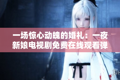 一场惊心动魄的婚礼：一夜新娘电视剧免费在线观看弹指间完全解锁