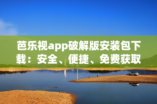 芭乐视app破解版安装包下载：安全、便捷、免费获取(1)