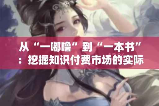 从“一嘟噜”到“一本书”：挖掘知识付费市场的实际效益
