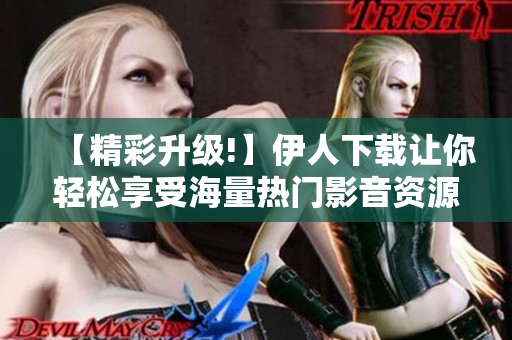 【精彩升级!】伊人下载让你轻松享受海量热门影音资源