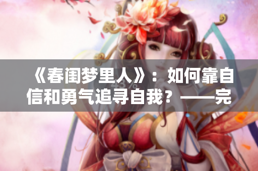 《春闺梦里人》：如何靠自信和勇气追寻自我？——完整版观看