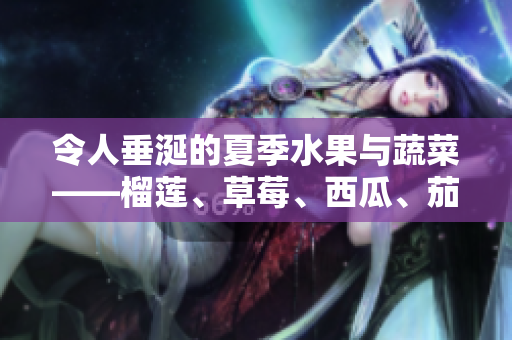 令人垂涎的夏季水果与蔬菜——榴莲、草莓、西瓜、茄子和黄瓜