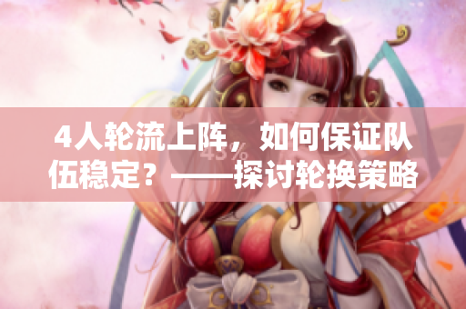 4人轮流上阵，如何保证队伍稳定？——探讨轮换策略的实践与应用