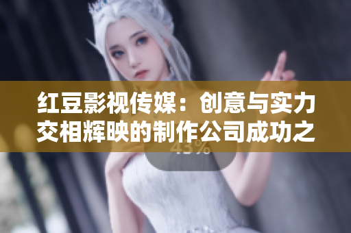 红豆影视传媒：创意与实力交相辉映的制作公司成功之路