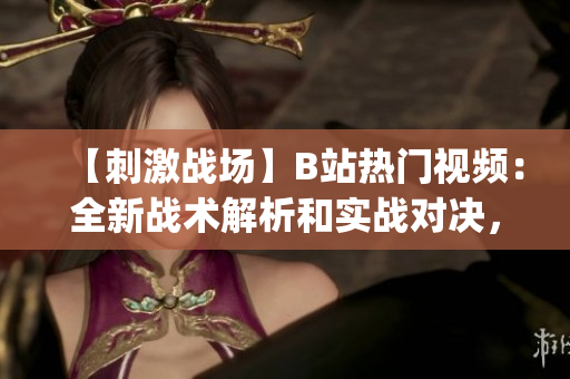 【刺激战场】B站热门视频：全新战术解析和实战对决，精彩不容错过(1)