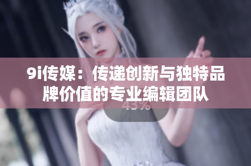 9i传媒：传递创新与独特品牌价值的专业编辑团队