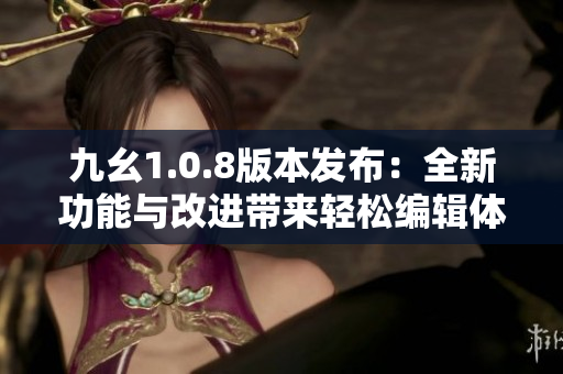 九幺1.0.8版本发布：全新功能与改进带来轻松编辑体验