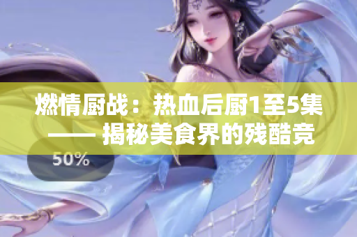 燃情厨战：热血后厨1至5集 —— 揭秘美食界的残酷竞争