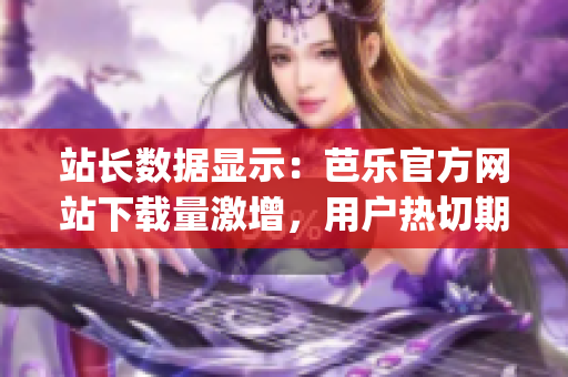 站长数据显示：芭乐官方网站下载量激增，用户热切期待最新版本！(1)