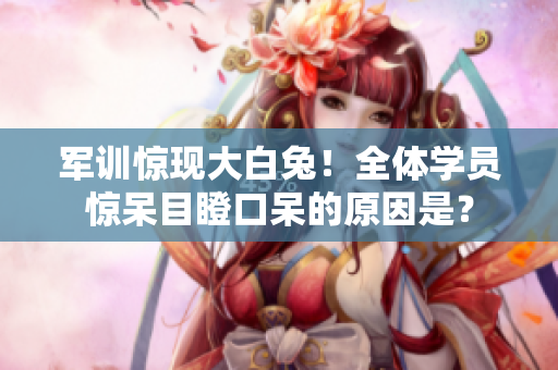 军训惊现大白兔！全体学员惊呆目瞪口呆的原因是？