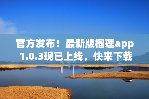 官方发布！最新版榴莲app 1.0.3现已上线，快来下载体验吧！