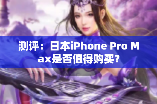 测评：日本iPhone Pro Max是否值得购买？
