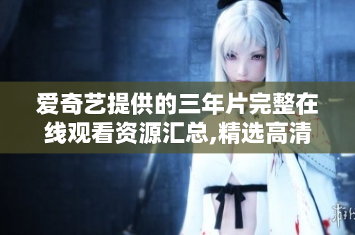 爱奇艺提供的三年片完整在线观看资源汇总,精选高清影片分享