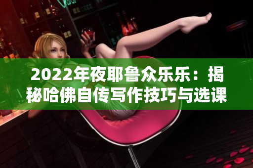 2022年夜耶鲁众乐乐：揭秘哈佛自传写作技巧与选课攻略！