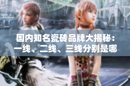 国内知名瓷砖品牌大揭秘：一线、二线、三线分别是哪些？