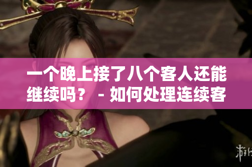 一个晚上接了八个客人还能继续吗？ - 如何处理连续客人的工作挑战