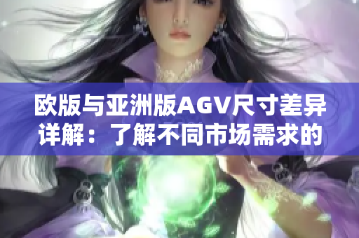 欧版与亚洲版AGV尺寸差异详解：了解不同市场需求的产品设计特点