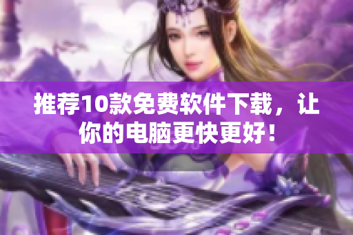 推荐10款免费软件下载，让你的电脑更快更好！