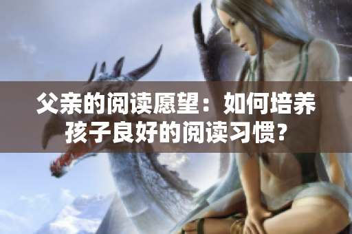 父亲的阅读愿望：如何培养孩子良好的阅读习惯？