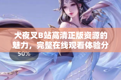 犬夜叉B站高清正版资源的魅力，完整在线观看体验分享