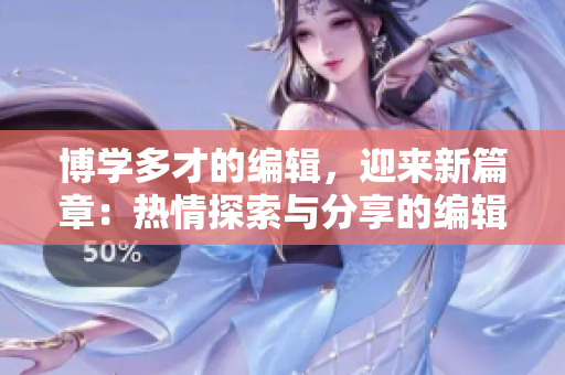 博学多才的编辑，迎来新篇章：热情探索与分享的编辑精神