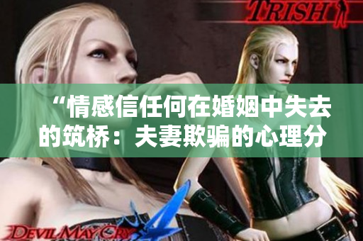 “情感信任何在婚姻中失去的筑桥：夫妻欺骗的心理分析与关系重建”
