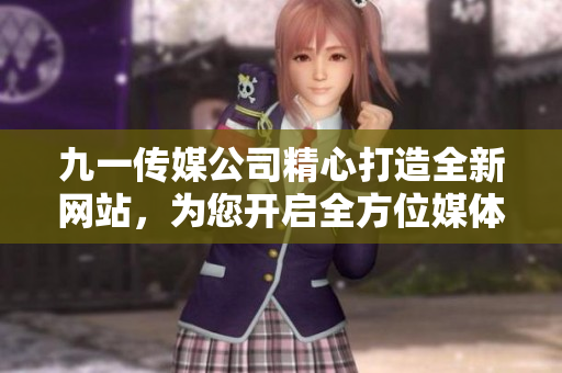 九一传媒公司精心打造全新网站，为您开启全方位媒体体验