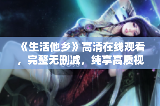 《生活他乡》高清在线观看，完整无删减，纯享高质视觉体验