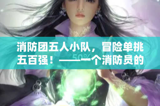 消防团五人小队，冒险单挑五百强！——一个消防员的勇气与荣耀