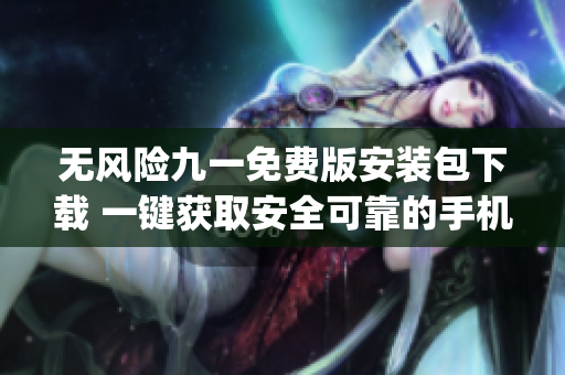 无风险九一免费版安装包下载 一键获取安全可靠的手机应用资源(1)