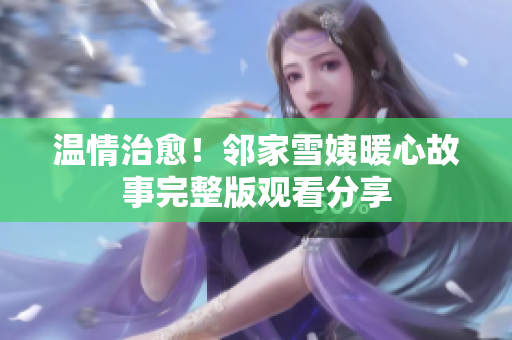 温情治愈！邻家雪姨暖心故事完整版观看分享