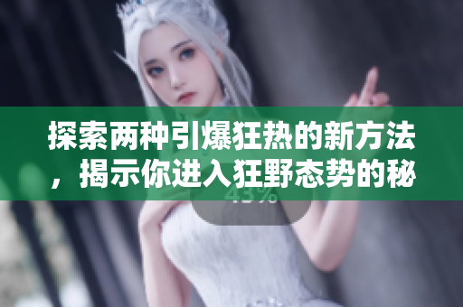 探索两种引爆狂热的新方法，揭示你进入狂野态势的秘密门径