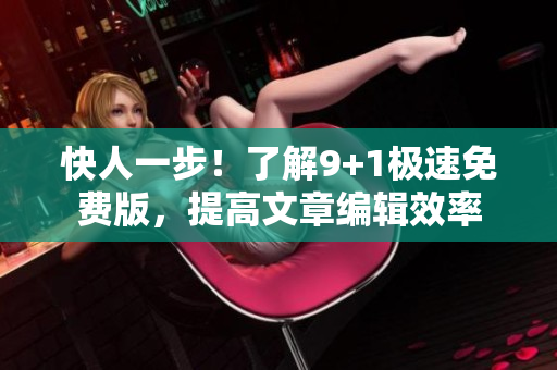 快人一步！了解9+1极速免费版，提高文章编辑效率