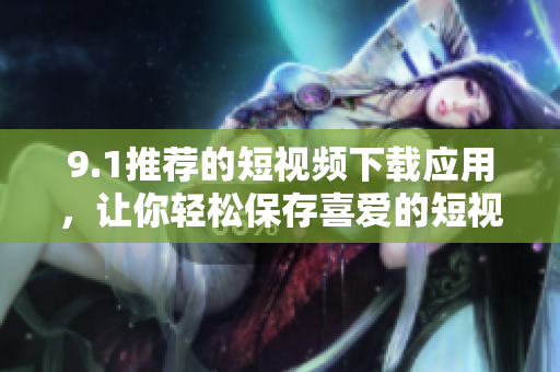9.1推荐的短视频下载应用，让你轻松保存喜爱的短视频