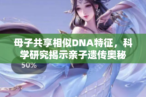 母子共享相似DNA特征，科学研究揭示亲子遗传奥秘