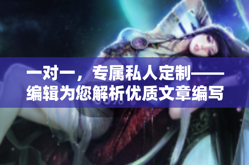 一对一，专属私人定制——编辑为您解析优质文章编写技巧