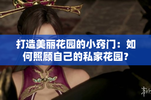 打造美丽花园的小窍门：如何照顾自己的私家花园？