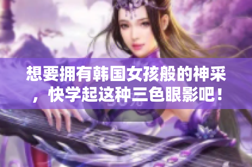 想要拥有韩国女孩般的神采，快学起这种三色眼影吧！